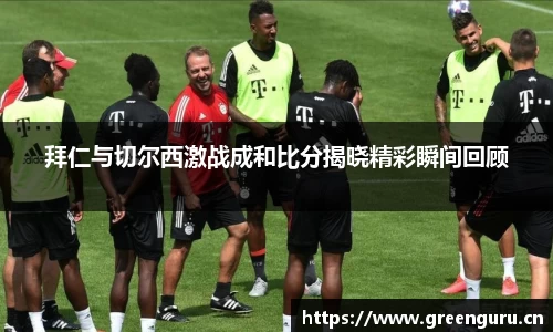 拜仁与切尔西激战成和比分揭晓精彩瞬间回顾