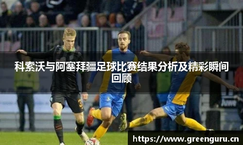 科索沃与阿塞拜疆足球比赛结果分析及精彩瞬间回顾