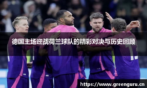 德国主场迎战荷兰球队的精彩对决与历史回顾