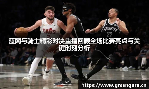 篮网与骑士精彩对决重播回顾全场比赛亮点与关键时刻分析