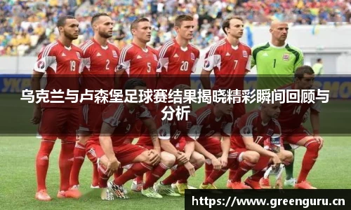 乌克兰与卢森堡足球赛结果揭晓精彩瞬间回顾与分析