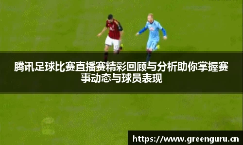 腾讯足球比赛直播赛精彩回顾与分析助你掌握赛事动态与球员表现