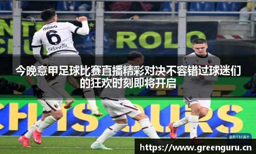 今晚意甲足球比赛直播精彩对决不容错过球迷们的狂欢时刻即将开启