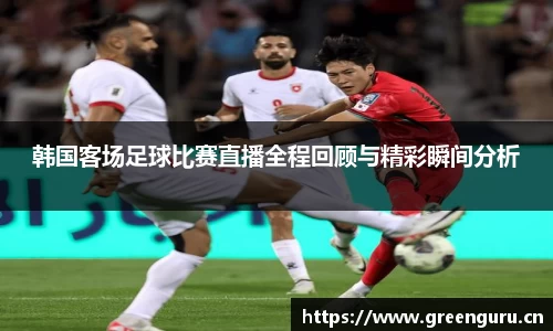 韩国客场足球比赛直播全程回顾与精彩瞬间分析