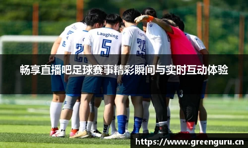 畅享直播吧足球赛事精彩瞬间与实时互动体验