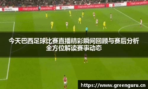 今天巴西足球比赛直播精彩瞬间回顾与赛后分析全方位解读赛事动态