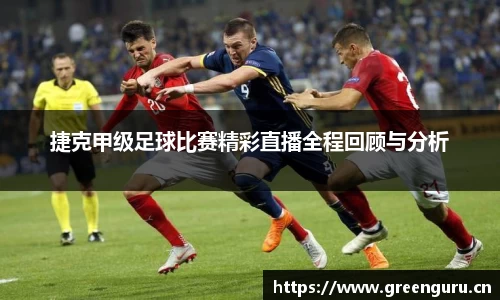 捷克甲级足球比赛精彩直播全程回顾与分析