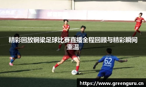 精彩回放铜梁足球比赛直播全程回顾与精彩瞬间重温