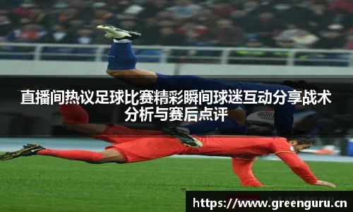 直播间热议足球比赛精彩瞬间球迷互动分享战术分析与赛后点评