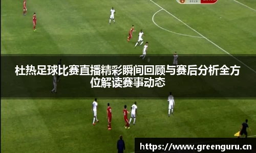 杜热足球比赛直播精彩瞬间回顾与赛后分析全方位解读赛事动态