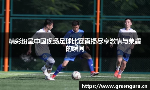精彩纷呈中国现场足球比赛直播尽享激情与荣耀的瞬间