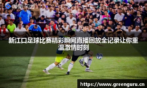 新江口足球比赛精彩瞬间直播回放全记录让你重温激情时刻