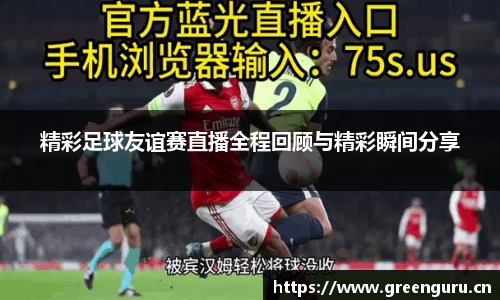 精彩足球友谊赛直播全程回顾与精彩瞬间分享