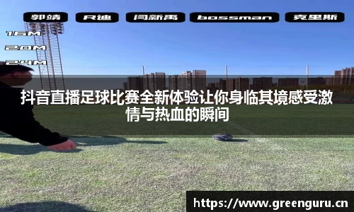 抖音直播足球比赛全新体验让你身临其境感受激情与热血的瞬间