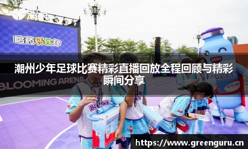 潮州少年足球比赛精彩直播回放全程回顾与精彩瞬间分享