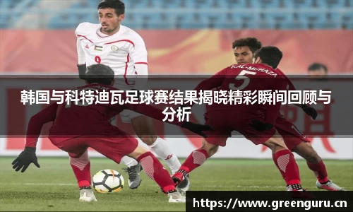 韩国与科特迪瓦足球赛结果揭晓精彩瞬间回顾与分析