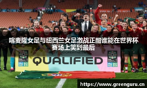 喀麦隆女足与纽西兰女足激战正酣谁能在世界杯赛场上笑到最后