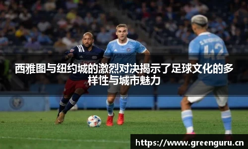 西雅图与纽约城的激烈对决揭示了足球文化的多样性与城市魅力