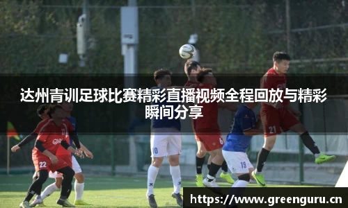 达州青训足球比赛精彩直播视频全程回放与精彩瞬间分享