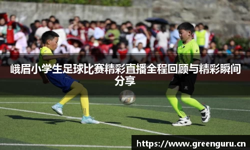 峨眉小学生足球比赛精彩直播全程回顾与精彩瞬间分享